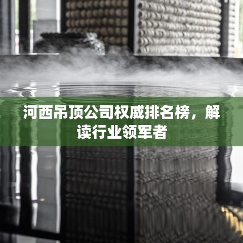 河西吊顶公司权威排名榜，解读行业领军者