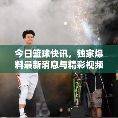 今日篮球快讯，独家爆料最新消息与精彩视频大汇总