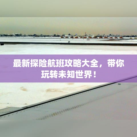 最新探险航班攻略大全，带你玩转未知世界！