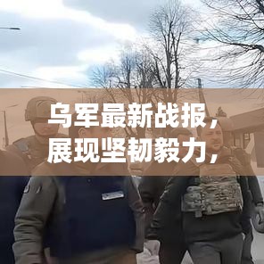 乌军最新战报，展现坚韧毅力，持续更新动态
