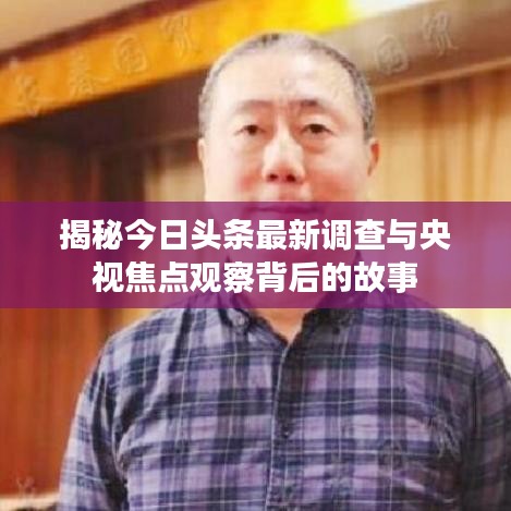 揭秘今日头条最新调查与央视焦点观察背后的故事