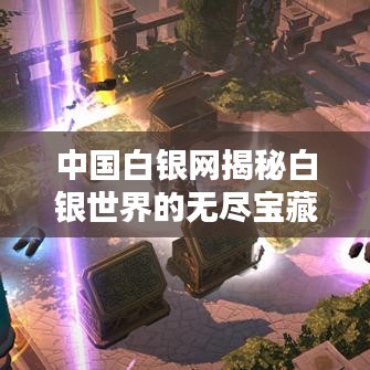 中国白银网揭秘白银世界的无尽宝藏！