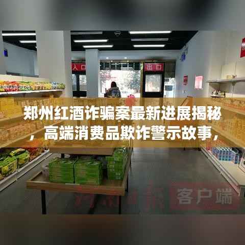 郑州红酒诈骗案最新进展揭秘，高端消费品欺诈警示故事，警惕陷阱！