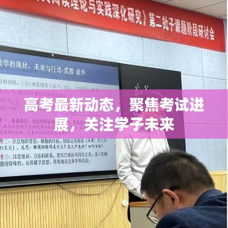 高考最新动态，聚焦考试进展，关注学子未来