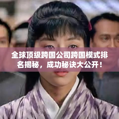 全球顶级跨国公司跨国模式排名揭秘，成功秘诀大公开！