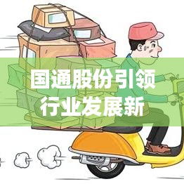 国通股份引领行业发展新动向，强劲发展势头揭秘！