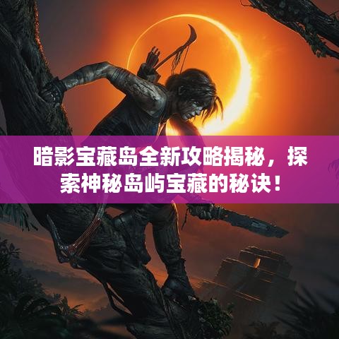 暗影宝藏岛全新攻略揭秘，探索神秘岛屿宝藏的秘诀！