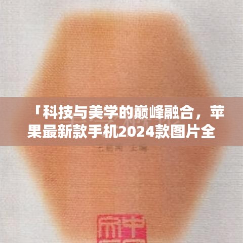 「科技与美学的巅峰融合，苹果最新款手机2024款图片全解析」
