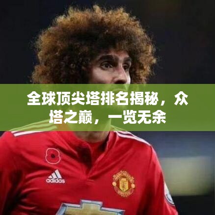 全球顶尖塔排名揭秘，众塔之巅，一览无余