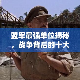 盟军最强单位揭秘，战争背后的十大力量巨头排名