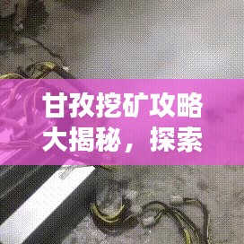 甘孜挖矿攻略大揭秘，探索最新矿藏宝藏，一网打尽！