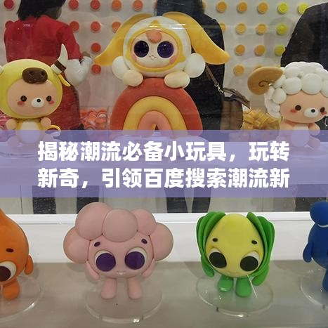 揭秘潮流必备小玩具，玩转新奇，引领百度搜索潮流新玩法！