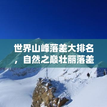 世界山峰落差大排名，自然之巅壮丽落差揭秘！