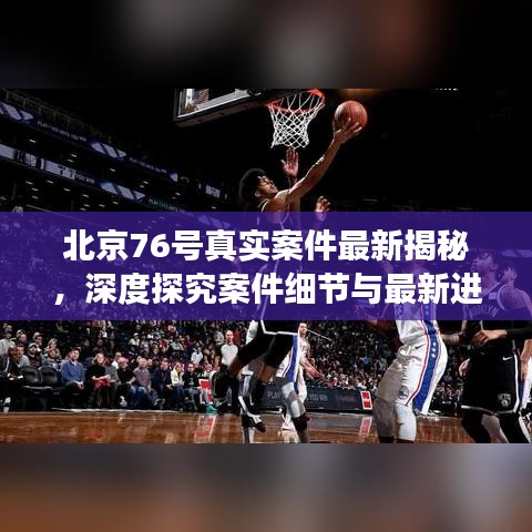 北京76号真实案件最新揭秘，深度探究案件细节与最新进展动态