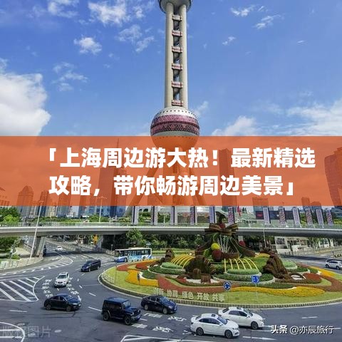 「上海周边游大热！最新精选攻略，带你畅游周边美景」
