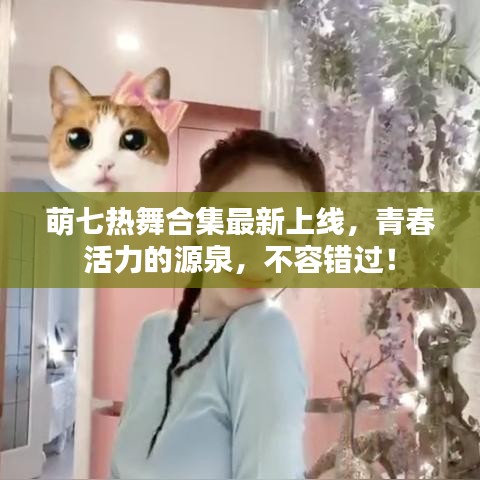 萌七热舞合集最新上线，青春活力的源泉，不容错过！