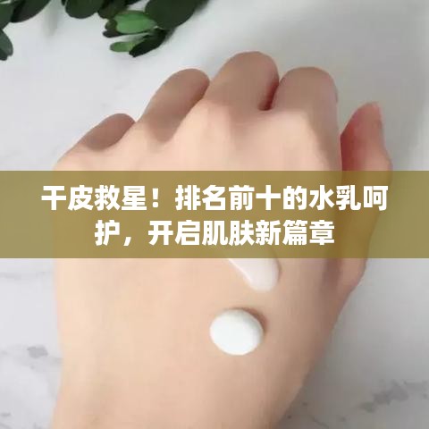 干皮救星！排名前十的水乳呵护，开启肌肤新篇章