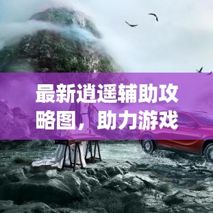 最新逍遥辅助攻略图，助力游戏生涯飞跃提升！
