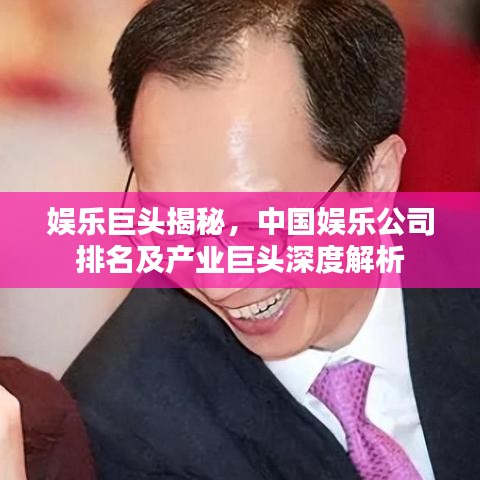 娱乐巨头揭秘，中国娱乐公司排名及产业巨头深度解析
