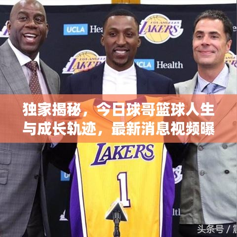 独家揭秘，今日球哥篮球人生与成长轨迹，最新消息视频曝光！