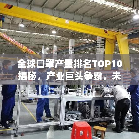 全球口罩产量排名TOP10揭秘，产业巨头争霸，未来趋势展望