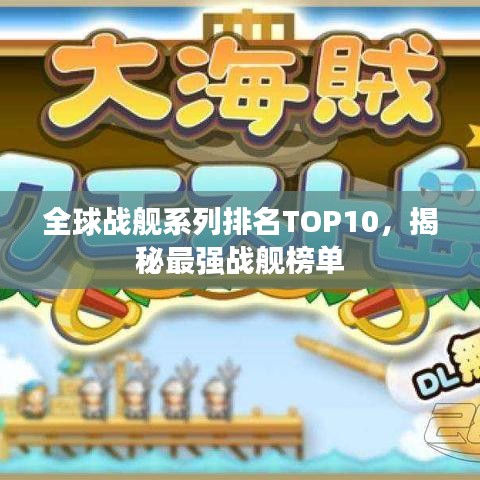 全球战舰系列排名TOP10，揭秘最强战舰榜单