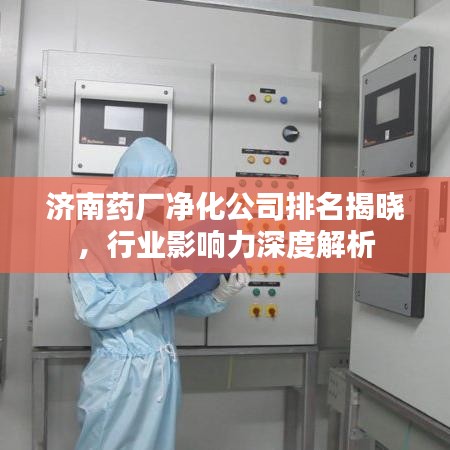 济南药厂净化公司排名揭晓，行业影响力深度解析