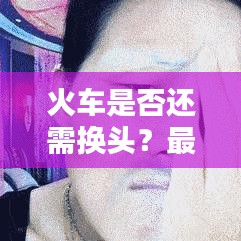 火车是否还需换头？最新动态揭秘