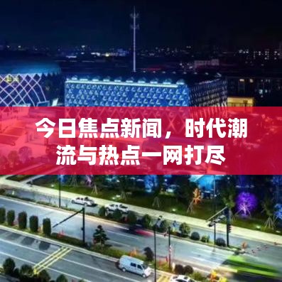 今日焦点新闻，时代潮流与热点一网打尽