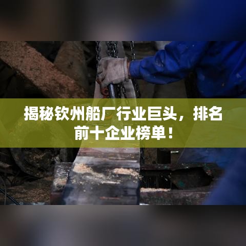 揭秘钦州船厂行业巨头，排名前十企业榜单！