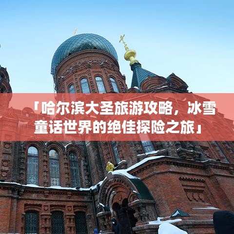 「哈尔滨大圣旅游攻略，冰雪童话世界的绝佳探险之旅」