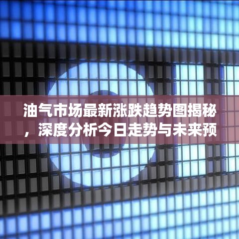 油气市场最新涨跌趋势图揭秘，深度分析今日走势与未来预测