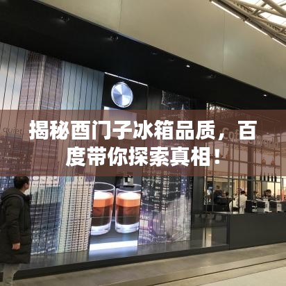 揭秘酉门子冰箱品质，百度带你探索真相！