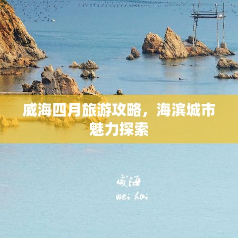 威海四月旅游攻略，海滨城市魅力探索