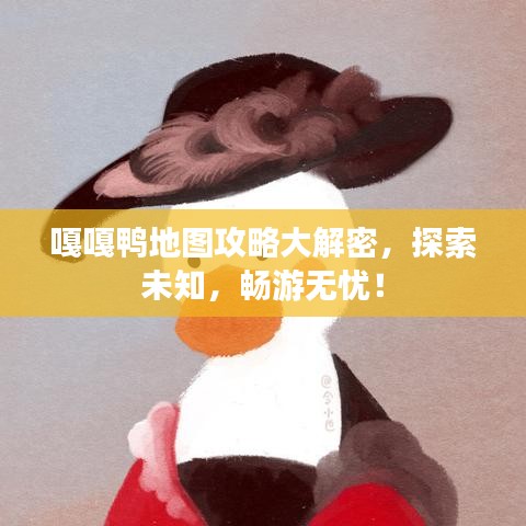 嘎嘎鸭地图攻略大解密，探索未知，畅游无忧！