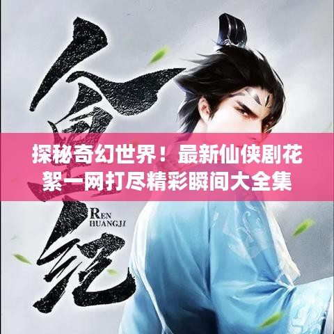 探秘奇幻世界！最新仙侠剧花絮一网打尽精彩瞬间大全集