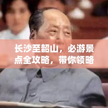 长沙至韶山，必游景点全攻略，带你领略历史与自然之美！