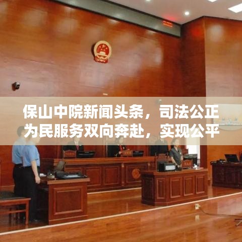 保山中院新闻头条，司法公正为民服务双向奔赴，实现公平正义与群众利益双赢！