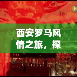 西安罗马风情之旅，探寻古都的浪漫与神秘印记