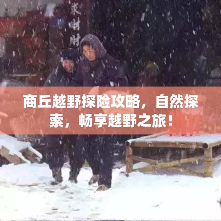 商丘越野探险攻略，自然探索，畅享越野之旅！