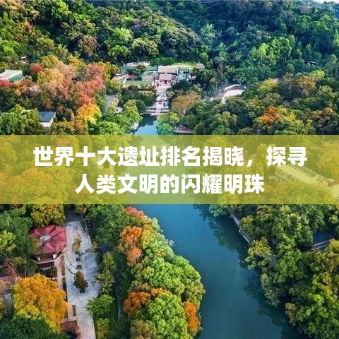 世界十大遗址排名揭晓，探寻人类文明的闪耀明珠