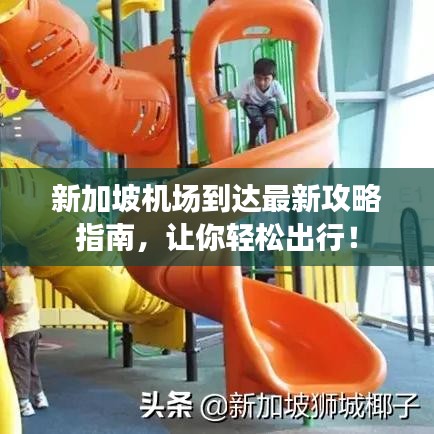 新加坡机场到达最新攻略指南，让你轻松出行！