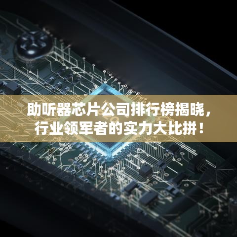 助听器芯片公司排行榜揭晓，行业领军者的实力大比拼！