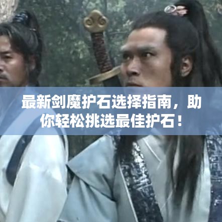 最新剑魔护石选择指南，助你轻松挑选最佳护石！
