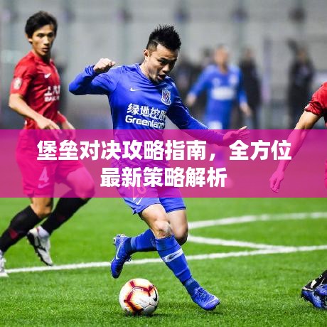 堡垒对决攻略指南，全方位最新策略解析