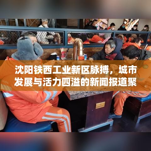沈阳铁西工业新区脉搏，城市发展与活力四溢的新闻报道聚焦点