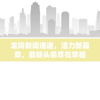 龙岗新闻速递，活力新篇章，最新头条尽在掌握