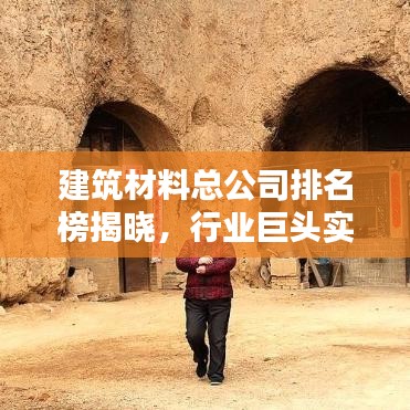 建筑材料总公司排名榜揭晓，行业巨头实力与影响力深度解析