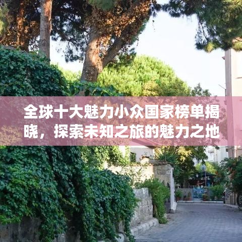 全球十大魅力小众国家榜单揭晓，探索未知之旅的魅力之地
