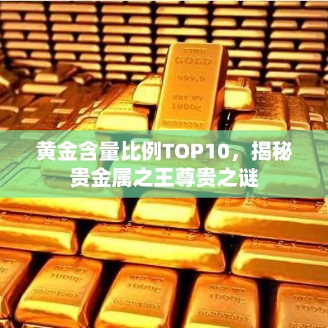 黄金含量比例TOP10揭秘，贵金属之王的尊贵秘密